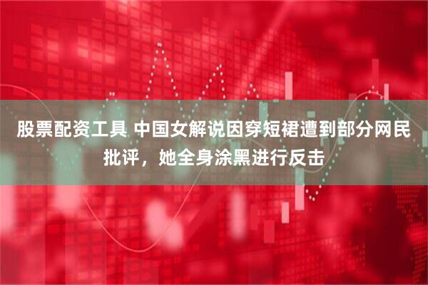 股票配资工具 中国女解说因穿短裙遭到部分网民批评，她全身涂黑进行反击