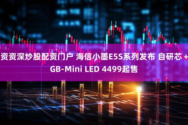 配资资深炒股配资门户 海信小墨E5S系列发布 自研芯＋RGB-Mini LED 4499起售