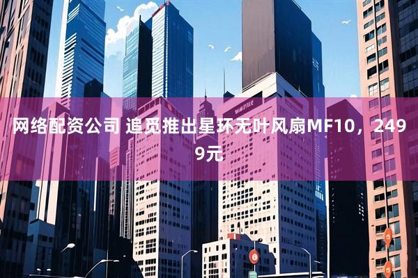 网络配资公司 追觅推出星环无叶风扇MF10，2499元