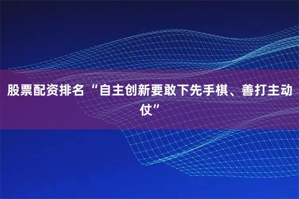 股票配资排名 “自主创新要敢下先手棋、善打主动仗”