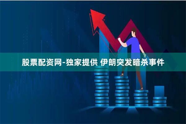 股票配资网-独家提供 伊朗突发暗杀事件