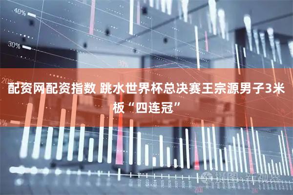 配资网配资指数 跳水世界杯总决赛王宗源男子3米板“四连冠”