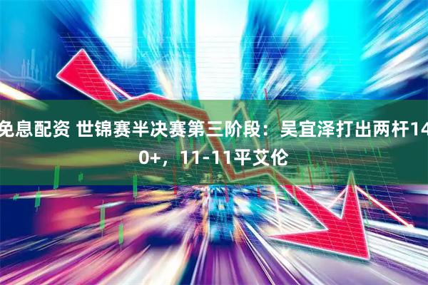 免息配资 世锦赛半决赛第三阶段：吴宜泽打出两杆140+，11-11平艾伦