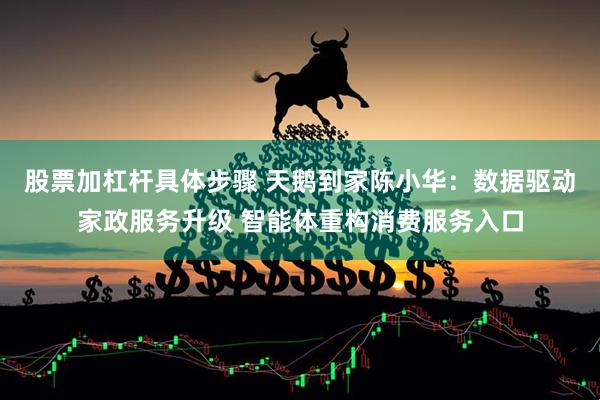 股票加杠杆具体步骤 天鹅到家陈小华：数据驱动家政服务升级 智能体重构消费服务入口