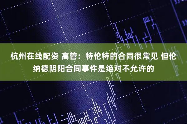 杭州在线配资 高管：特伦特的合同很常见 但伦纳德阴阳合同事件是绝对不允许的